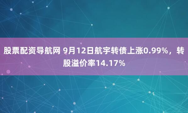 股票配资导航网 9月12日航宇转债上涨0.99%，转股溢价率14.17%