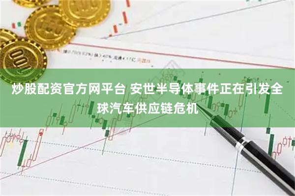 炒股配资官方网平台 安世半导体事件正在引发全球汽车供应链危机