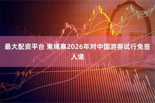 最大配资平台 柬埔寨2026年对中国游客试行免签入境