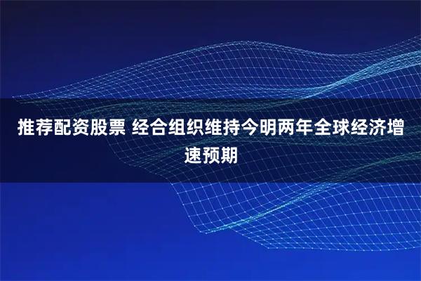 推荐配资股票 经合组织维持今明两年全球经济增速预期