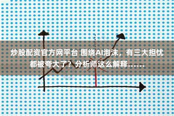 炒股配资官方网平台 围绕AI泡沫，有三大担忧都被夸大了？分析师这么解释……
