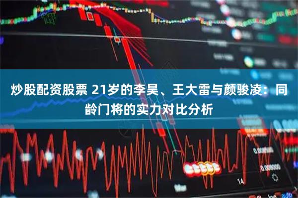 炒股配资股票 21岁的李昊、王大雷与颜骏凌：同龄门将的实力对比分析