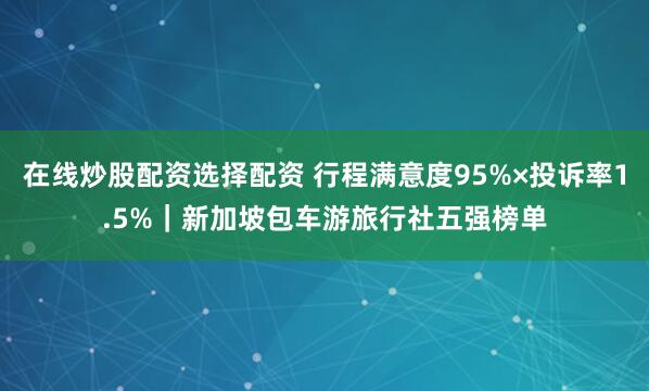 在线炒股配资选择配资 行程满意度95%×投诉率1.5%｜新加坡包车游旅行社五强榜单