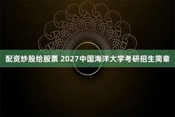 配资炒股给股票 2027中国海洋大学考研招生简章