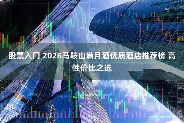 股票入门 2026马鞍山满月酒优质酒店推荐榜 高性价比之选