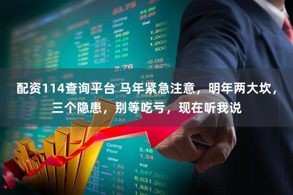 配资114查询平台 马年紧急注意，明年两大坎，三个隐患，别等吃亏，现在听我说