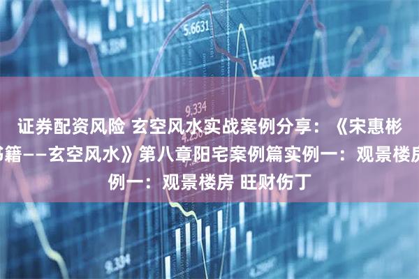 证券配资风险 玄空风水实战案例分享：《宋惠彬易经系列书籍——玄空风水》第八章阳宅案例篇实例一：观景楼房 旺财伤丁