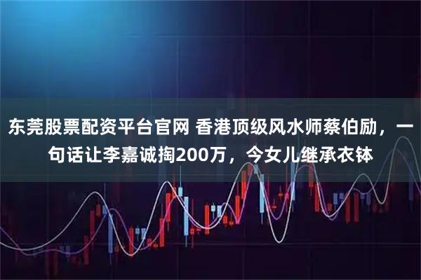 东莞股票配资平台官网 香港顶级风水师蔡伯励，一句话让李嘉诚掏200万，今女儿继承衣钵